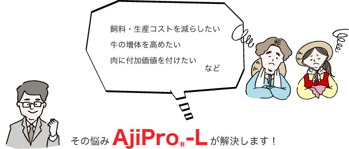 飼料コストの高騰　生産コストの改善　牛の栄養バランスが気になる など　その悩みAjiPro®-Lが解決します！